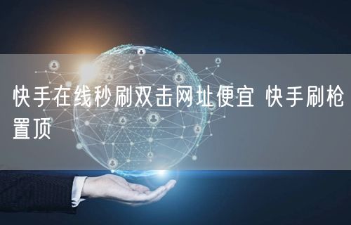 快手在线秒刷双击网址便宜 快手刷枪置顶