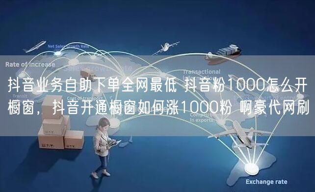 抖音业务自助下单全网最低 抖音粉1000怎么开橱窗，抖音开通橱窗如何涨1000粉 啊豪代网刷