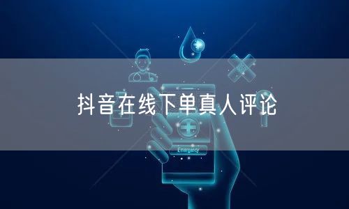 抖音在线下单真人评论