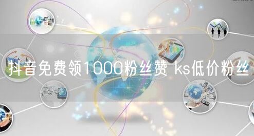 抖音免费领1000粉丝赞 ks低价粉丝
