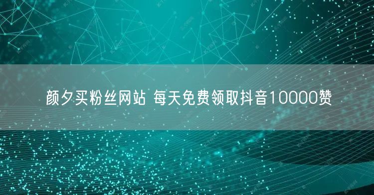 颜夕买粉丝网站 每天免费领取抖音10000赞