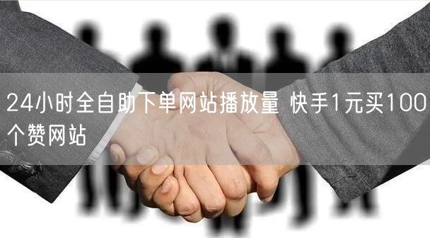 24小时全自助下单网站播放量 快手1元买100个赞网站