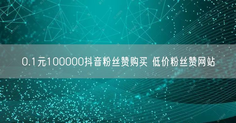 0.1元100000抖音粉丝赞购买 低价粉丝赞网站