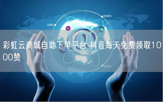 彩虹云商城自助下单平台 抖音每天免费领取1000赞