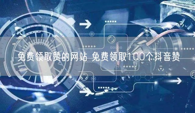 免费领取赞的网站 免费领取100个抖音赞