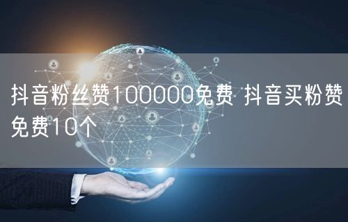 抖音粉丝赞100000免费 抖音买粉赞免费10个