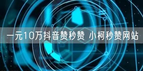 一元10万抖音赞秒赞 小柯秒赞网站