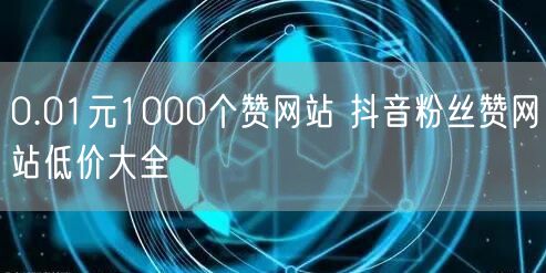 0.01元1000个赞网站 抖音粉丝赞网站低价大全