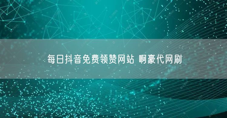 每日抖音免费领赞网站 啊豪代网刷