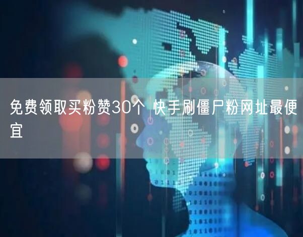 免费领取买粉赞30个 快手刷僵尸粉网址最便宜