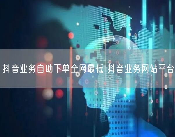 抖音业务自助下单全网最低 抖音业务网站平台