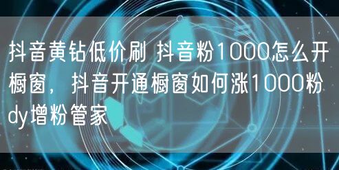 抖音黄钻低价刷 抖音粉1000怎么开橱窗，抖音开通橱窗如何涨1000粉 dy增粉管家