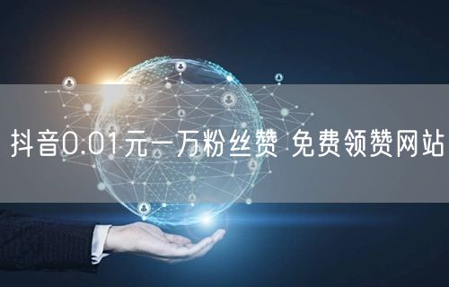抖音0.01元一万粉丝赞 免费领赞网站