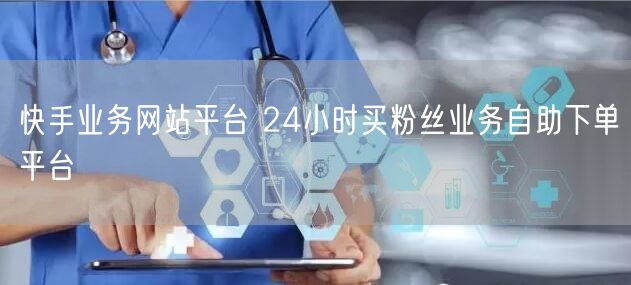 快手业务网站平台 24小时买粉丝业务自助下单平台