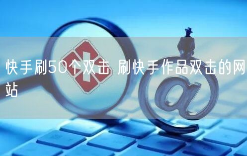 快手刷50个双击 刷快手作品双击的网站