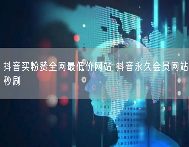 抖音买粉赞全网最低价网站 抖音永久会员网站秒刷