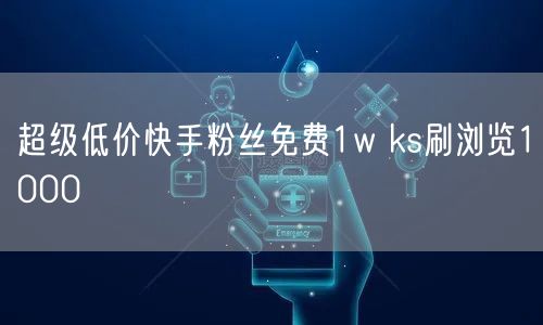 超级低价快手粉丝免费1w ks刷浏览1000