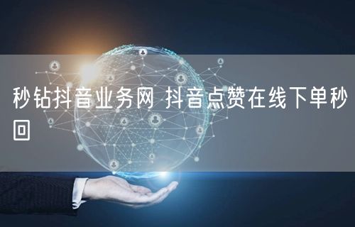 秒钻抖音业务网 抖音点赞在线下单秒回