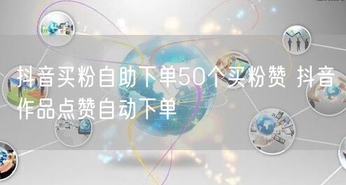 抖音买粉自助下单50个买粉赞 抖音作品点赞自动下单
