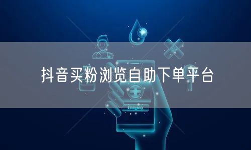 抖音买粉浏览自助下单平台