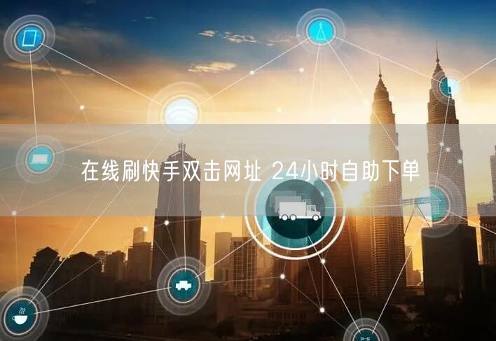 在线刷快手双击网址 24小时自助下单