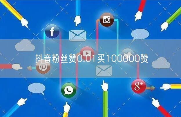 抖音粉丝赞0.01买100000赞