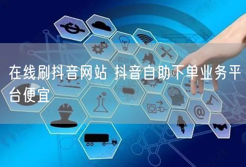 在线刷抖音网站 抖音自助下单业务平台便宜