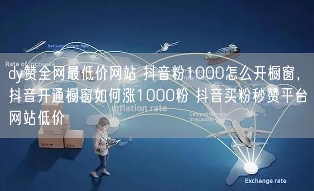 dy赞全网最低价网站 抖音粉1000怎么开橱窗，抖音开通橱窗如何涨1000粉 抖音买粉秒赞平台网站低价