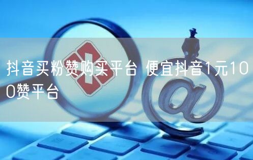 抖音买粉赞购买平台 便宜抖音1元100赞平台