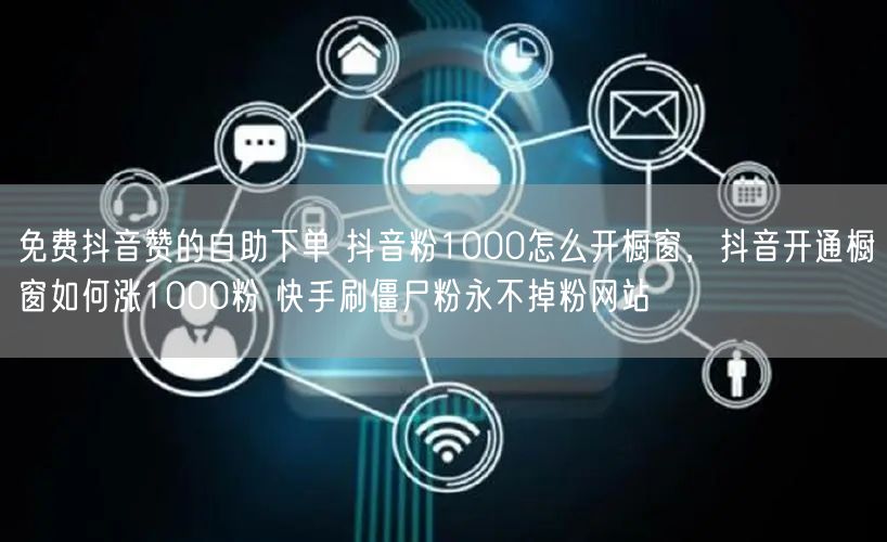 免费抖音赞的自助下单 抖音粉1000怎么开橱窗，抖音开通橱窗如何涨1000粉 快手刷僵尸粉永不掉粉网站