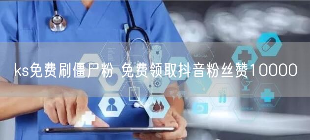 ks免费刷僵尸粉 免费领取抖音粉丝赞10000