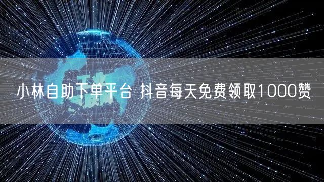 小林自助下单平台 抖音每天免费领取1000赞