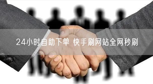 24小时自助下单 快手刷网站全网秒刷