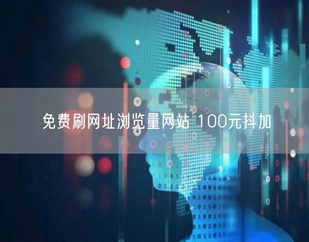免费刷网址浏览量网站 100元抖加