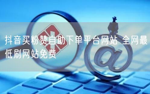 抖音买粉赞自助下单平台网站 全网最低刷网站免费