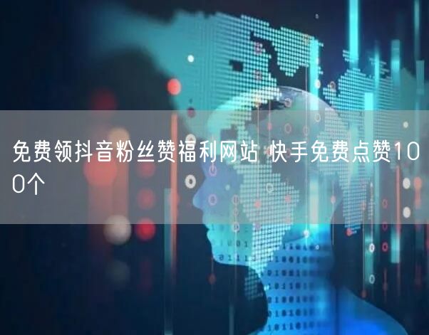 免费领抖音粉丝赞福利网站 快手免费点赞100个