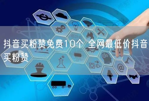 抖音买粉赞免费10个 全网最低价抖音买粉赞