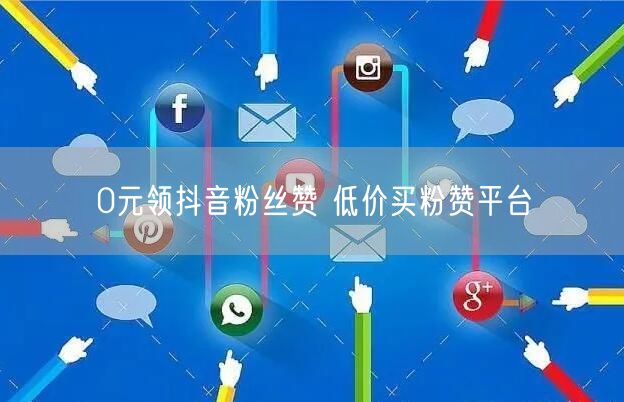 0元领抖音粉丝赞 低价买粉赞平台