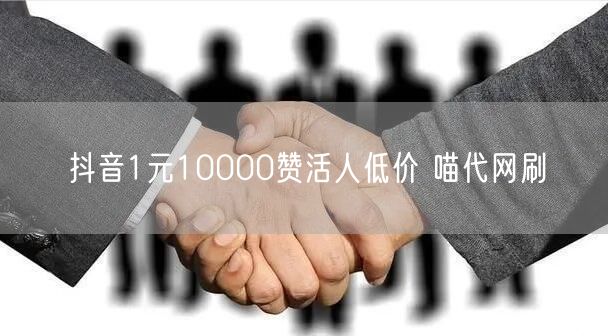 抖音1元10000赞活人低价 喵代网刷