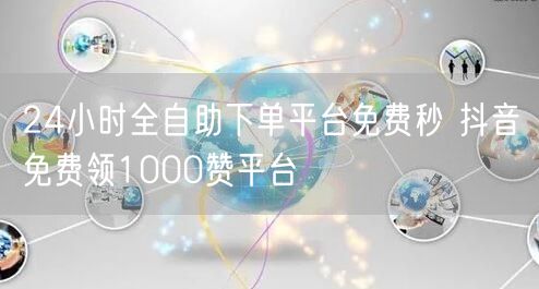 24小时全自助下单平台免费秒 抖音免费领1000赞平台