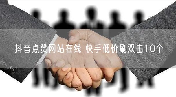 抖音点赞网站在线 快手低价刷双击10个