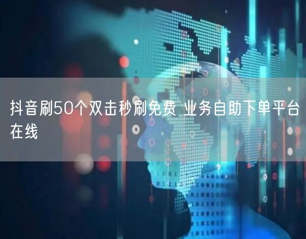 抖音刷50个双击秒刷免费 业务自助下单平台在线