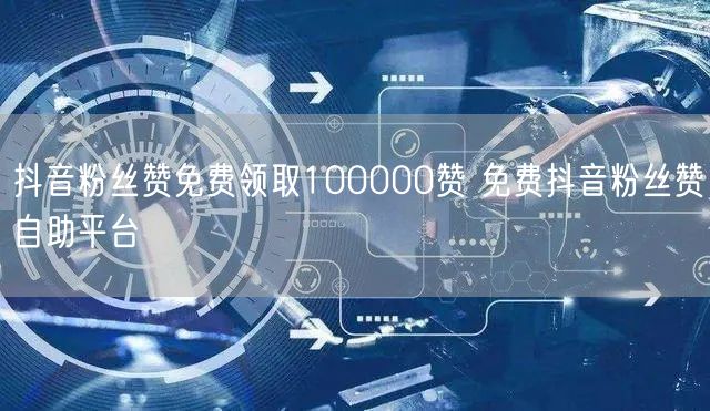 抖音粉丝赞免费领取100000赞 免费抖音粉丝赞自助平台