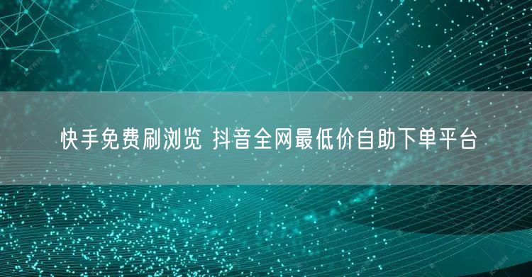 快手免费刷浏览 抖音全网最低价自助下单平台