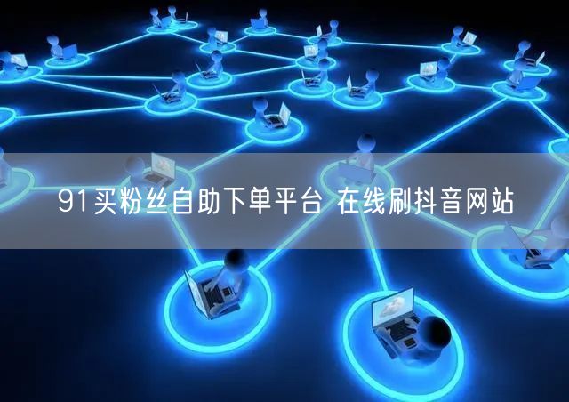 91买粉丝自助下单平台 在线刷抖音网站