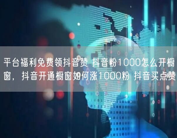 平台福利免费领抖音赞 抖音粉1000怎么开橱窗，抖音开通橱窗如何涨1000粉 抖音买点赞