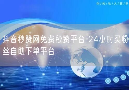 抖音秒赞网免费秒赞平台 24小时买粉丝自助下单平台