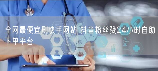 全网最便宜刷快手网站 抖音粉丝赞24小时自助下单平台