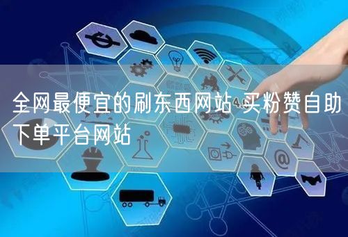 全网最便宜的刷东西网站 买粉赞自助下单平台网站