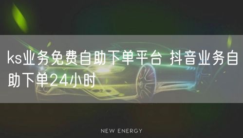 ks业务免费自助下单平台 抖音业务自助下单24小时